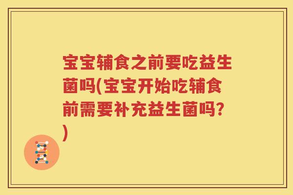 宝宝辅食之前要吃益生菌吗(宝宝开始吃辅食前需要补充益生菌吗？)