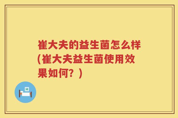 崔大夫的益生菌怎么样(崔大夫益生菌使用效果如何？)
