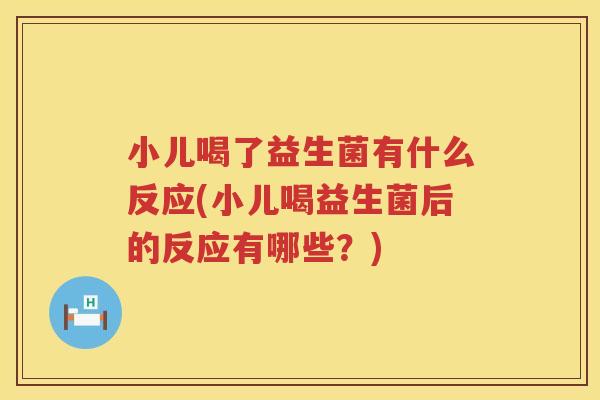 小儿喝了益生菌有什么反应(小儿喝益生菌后的反应有哪些？)
