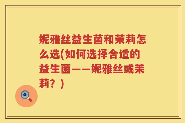 妮雅丝益生菌和茉莉怎么选(如何选择合适的益生菌——妮雅丝或茉莉？)