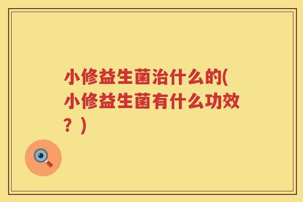 小修益生菌治什么的(小修益生菌有什么功效？)