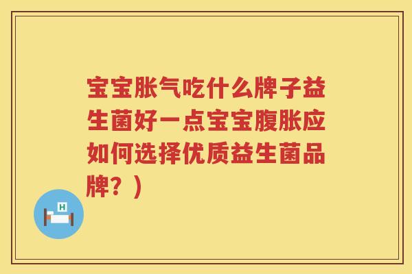 宝宝胀气吃什么牌子益生菌好一点宝宝腹胀应如何选择优质益生菌品牌？)