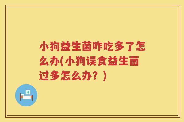 小狗益生菌咋吃多了怎么办(小狗误食益生菌过多怎么办？)