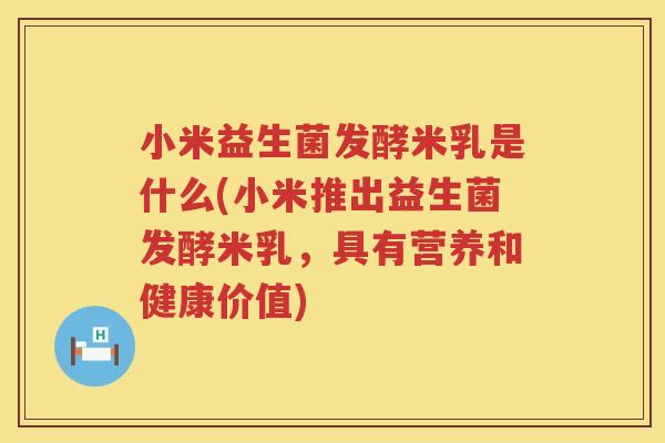小米益生菌发酵米乳是什么(小米推出益生菌发酵米乳，具有营养和健康价值)