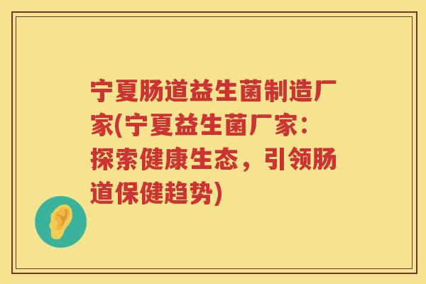宁夏肠道益生菌制造厂家(宁夏益生菌厂家：探索健康生态，引领肠道保健趋势)