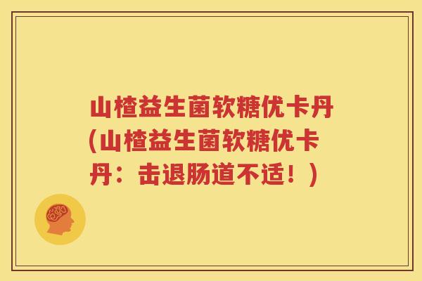 山楂益生菌软糖优卡丹(山楂益生菌软糖优卡丹：击退肠道不适！)