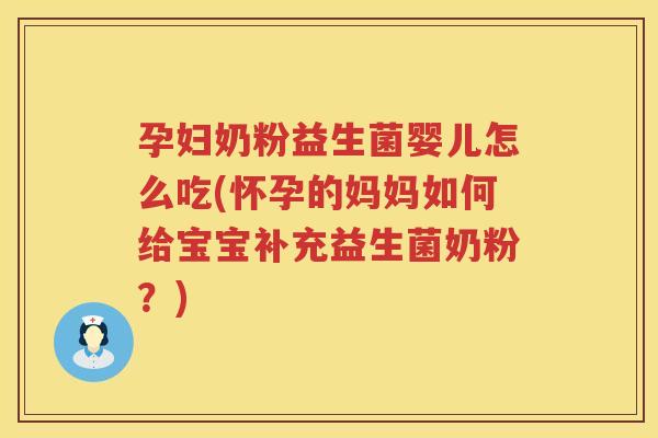 孕妇奶粉益生菌婴儿怎么吃(怀孕的妈妈如何给宝宝补充益生菌奶粉？)