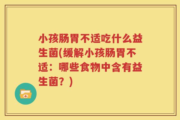 小孩肠胃不适吃什么益生菌(缓解小孩肠胃不适：哪些食物中含有益生菌？)