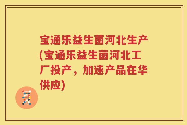 宝通乐益生菌河北生产(宝通乐益生菌河北工厂投产，加速产品在华供应)
