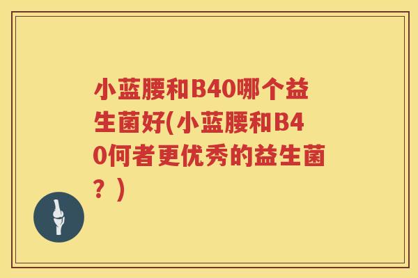 小蓝腰和B40哪个益生菌好(小蓝腰和B40何者更优秀的益生菌？)