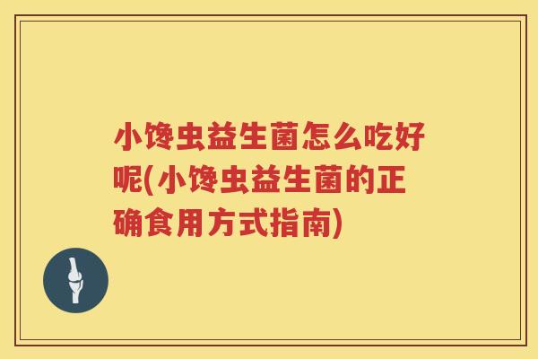 小馋虫益生菌怎么吃好呢(小馋虫益生菌的正确食用方式指南)
