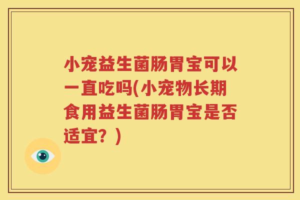 小宠益生菌肠胃宝可以一直吃吗(小宠物长期食用益生菌肠胃宝是否适宜？)