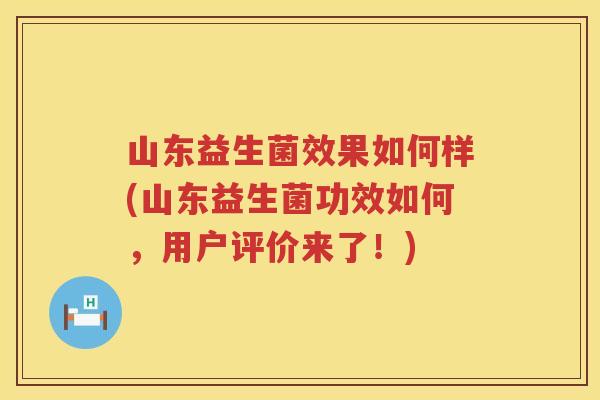 山东益生菌效果如何样(山东益生菌功效如何，用户评价来了！)