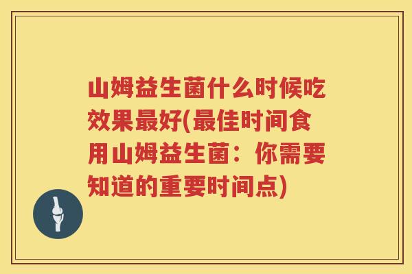 山姆益生菌什么时候吃效果最好(最佳时间食用山姆益生菌：你需要知道的重要时间点)