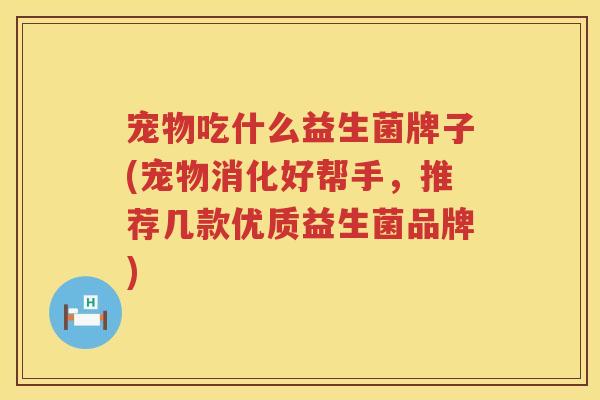 宠物吃什么益生菌牌子(宠物消化好帮手，推荐几款优质益生菌品牌)