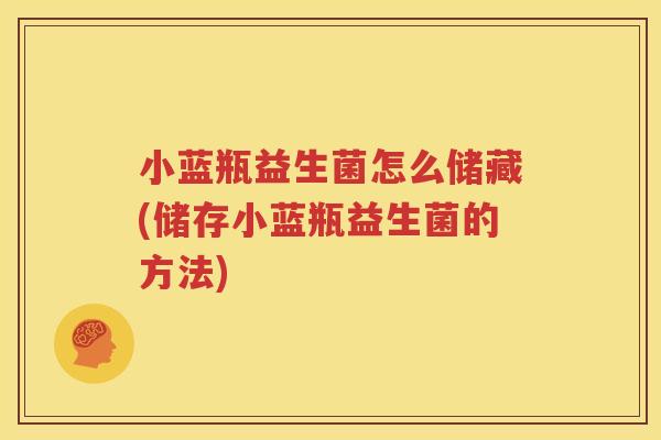小蓝瓶益生菌怎么储藏(储存小蓝瓶益生菌的方法)