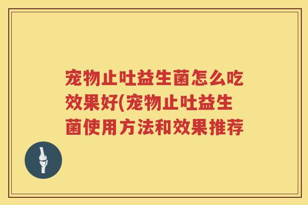 宠物止吐益生菌怎么吃效果好(宠物止吐益生菌使用方法和效果推荐