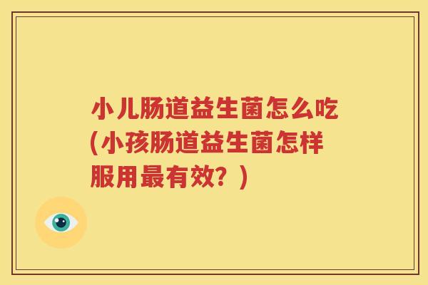 小儿肠道益生菌怎么吃(小孩肠道益生菌怎样服用最有效？)