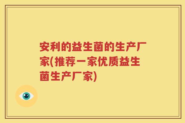 安利的益生菌的生产厂家(推荐一家优质益生菌生产厂家)