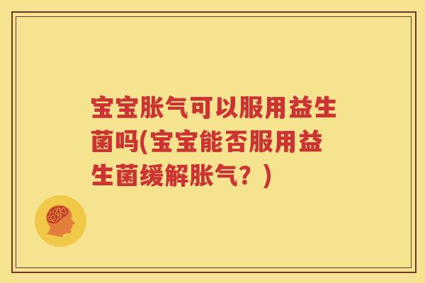 宝宝胀气可以服用益生菌吗(宝宝能否服用益生菌缓解胀气？)