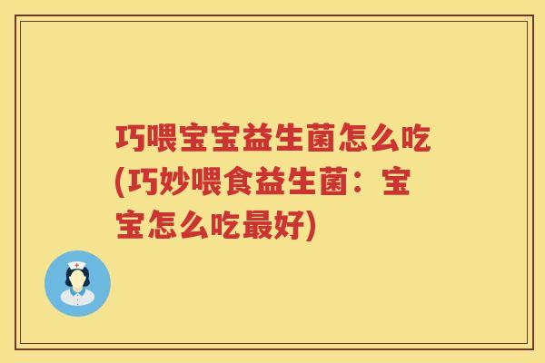 巧喂宝宝益生菌怎么吃(巧妙喂食益生菌：宝宝怎么吃最好)