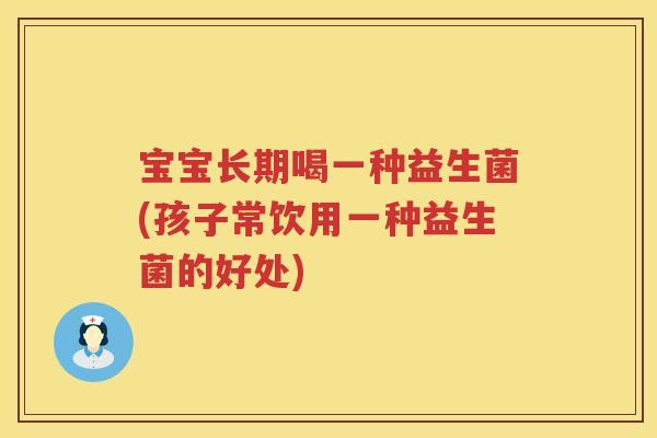 宝宝长期喝一种益生菌(孩子常饮用一种益生菌的好处)
