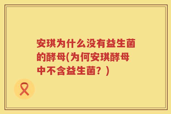 安琪为什么没有益生菌的酵母(为何安琪酵母中不含益生菌？)