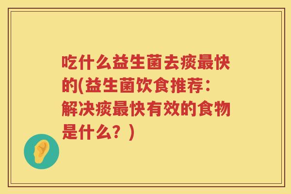 吃什么益生菌去痰最快的(益生菌饮食推荐：解决痰最快有效的食物是什么？)
