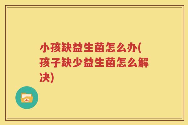 小孩缺益生菌怎么办(孩子缺少益生菌怎么解决)