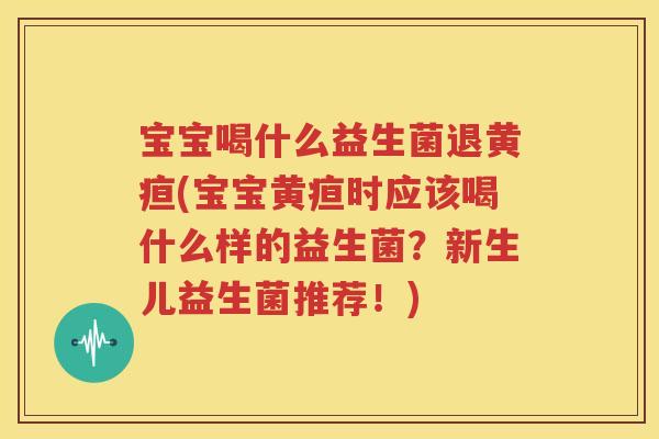 宝宝喝什么益生菌退黄疸(宝宝黄疸时应该喝什么样的益生菌？新生儿益生菌推荐！)