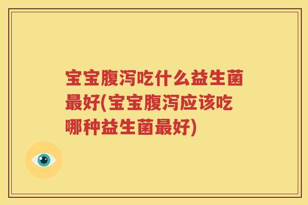 宝宝腹泻吃什么益生菌最好(宝宝腹泻应该吃哪种益生菌最好)