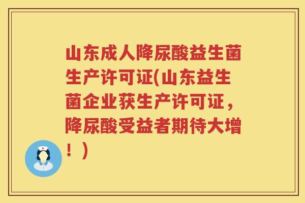 山东成人降尿酸益生菌生产许可证(山东益生菌企业获生产许可证，降尿酸受益者期待大增！)