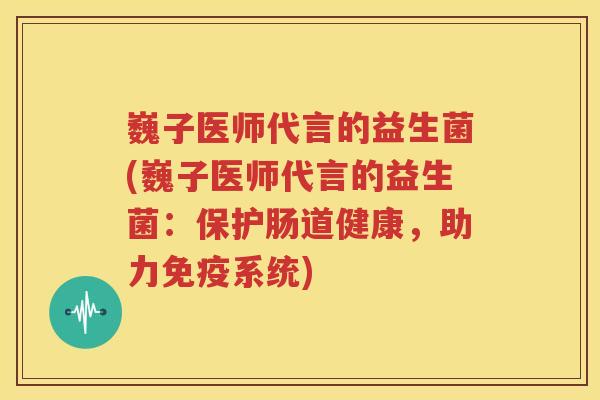 巍子医师代言的益生菌(巍子医师代言的益生菌：保护肠道健康，助力免疫系统)