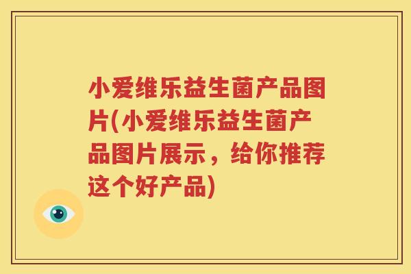 小爱维乐益生菌产品图片(小爱维乐益生菌产品图片展示，给你推荐这个好产品)