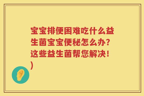 宝宝排便困难吃什么益生菌宝宝便秘怎么办？这些益生菌帮您解决！)