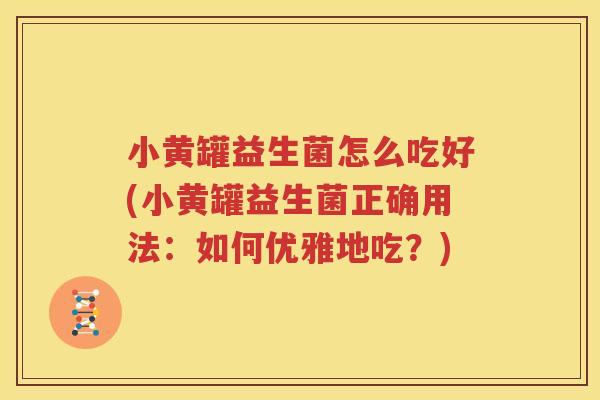 小黄罐益生菌怎么吃好(小黄罐益生菌正确用法：如何优雅地吃？)