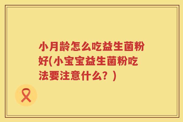 小月龄怎么吃益生菌粉好(小宝宝益生菌粉吃法要注意什么？)