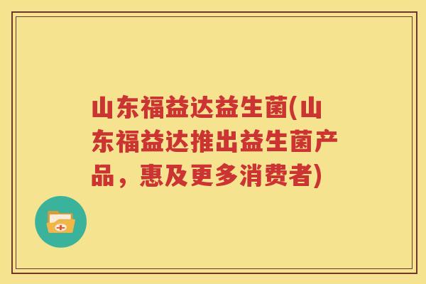 山东福益达益生菌(山东福益达推出益生菌产品，惠及更多消费者)