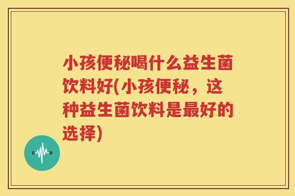小孩便秘喝什么益生菌饮料好(小孩便秘，这种益生菌饮料是最好的选择)