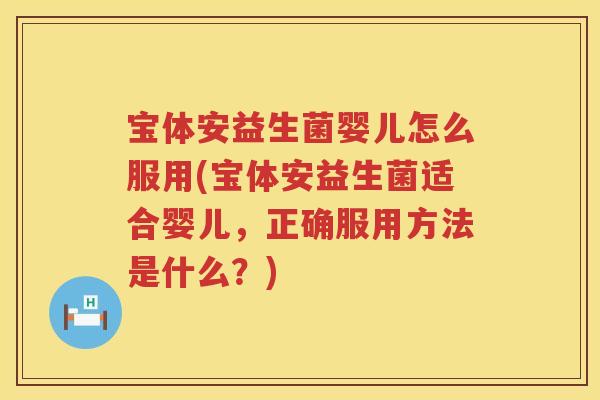 宝体安益生菌婴儿怎么服用(宝体安益生菌适合婴儿，正确服用方法是什么？)