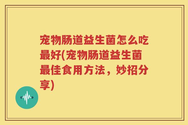 宠物肠道益生菌怎么吃最好(宠物肠道益生菌最佳食用方法，妙招分享)