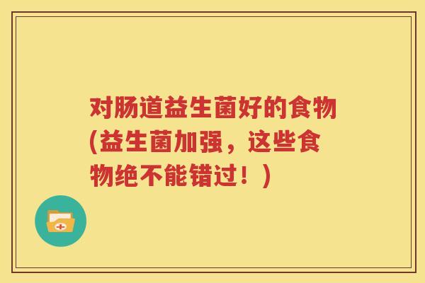 对肠道益生菌好的食物(益生菌加强，这些食物绝不能错过！)