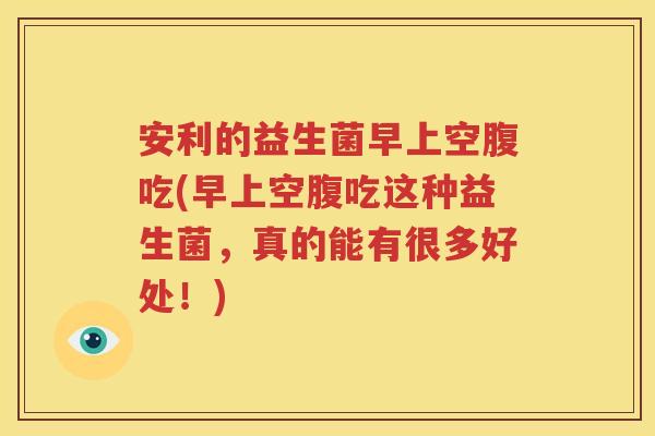 安利的益生菌早上空腹吃(早上空腹吃这种益生菌，真的能有很多好处！)