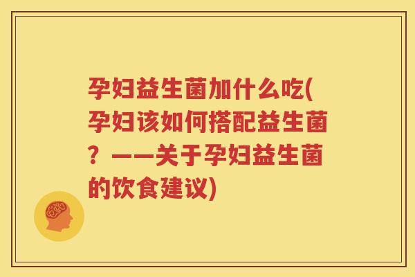 孕妇益生菌加什么吃(孕妇该如何搭配益生菌？——关于孕妇益生菌的饮食建议)
