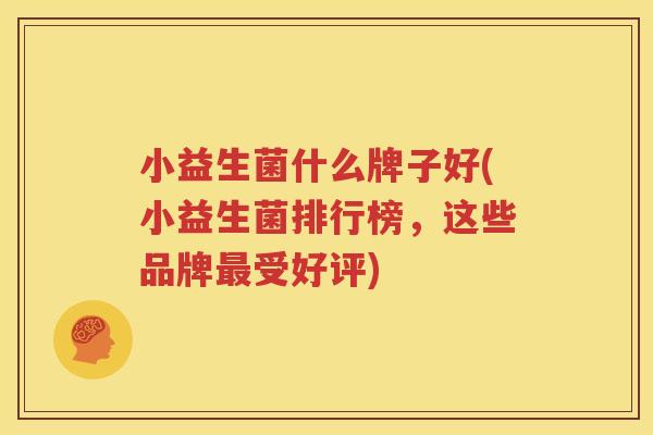 小益生菌什么牌子好(小益生菌排行榜，这些品牌最受好评)