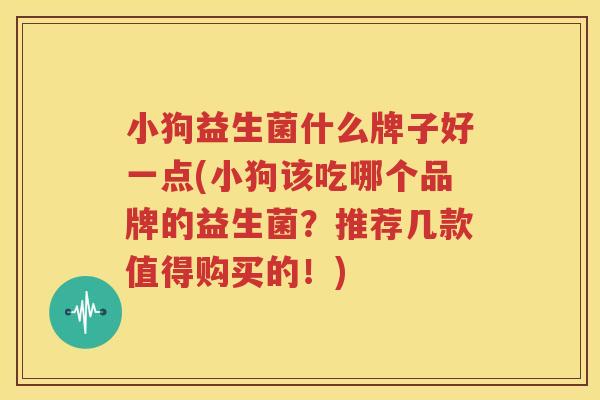 小狗益生菌什么牌子好一点(小狗该吃哪个品牌的益生菌？推荐几款值得购买的！)