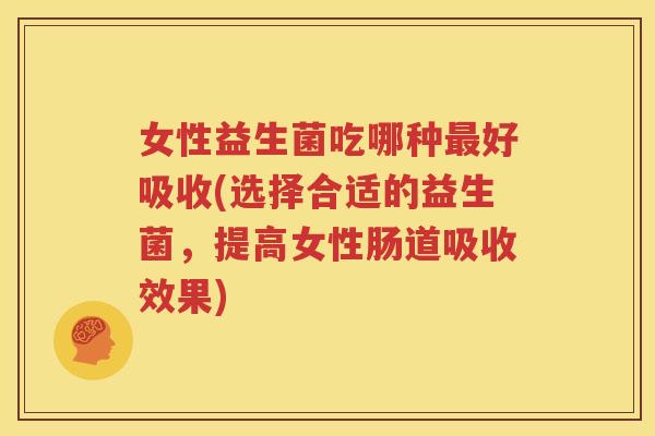 女性益生菌吃哪种最好吸收(选择合适的益生菌，提高女性肠道吸收效果)