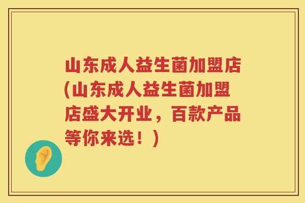 山东成人益生菌加盟店(山东成人益生菌加盟店盛大开业，百款产品等你来选！)
