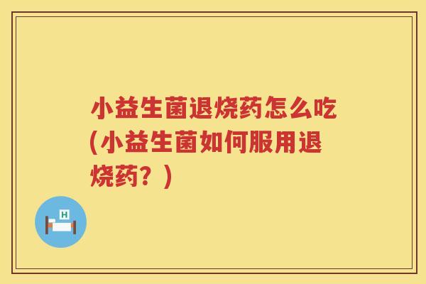小益生菌退烧药怎么吃(小益生菌如何服用退烧药？)