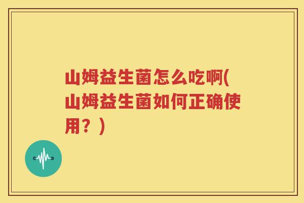 山姆益生菌怎么吃啊(山姆益生菌如何正确使用？)